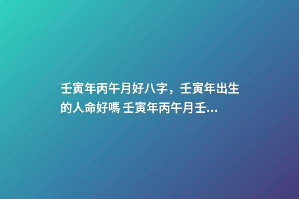 壬寅年丙午月好八字，壬寅年出生的人命好嗎 壬寅年丙午月壬寅日庚戌時是三合局嗎-第1張-觀點-玄機派